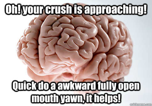 Oh! your crush is approaching! Quick do a awkward fully open mouth yawn, it helps!   Scumbag Brain