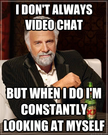 i don't always video chat but when I do i'm constantly looking at myself  The Most Interesting Man In The World