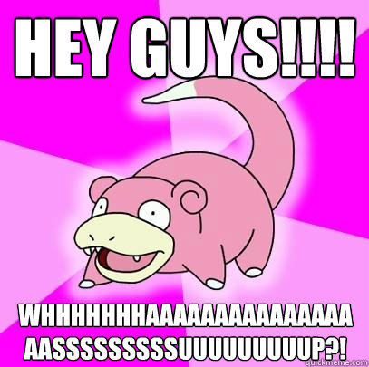Hey Guys!!!! whhhhhhhaaaaaaaaaaaaaaaaasssssssssuuuuuuuuup?!  Slowpoke