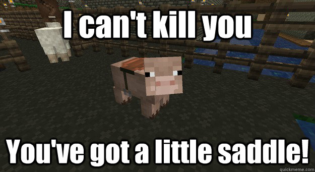 I can't kill you You've got a little saddle! - I can't kill you You've got a little saddle!  You shall live.