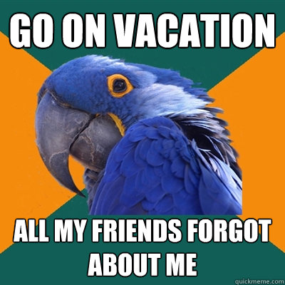 go on vacation all my friends forgot about me  Paranoid Parrot