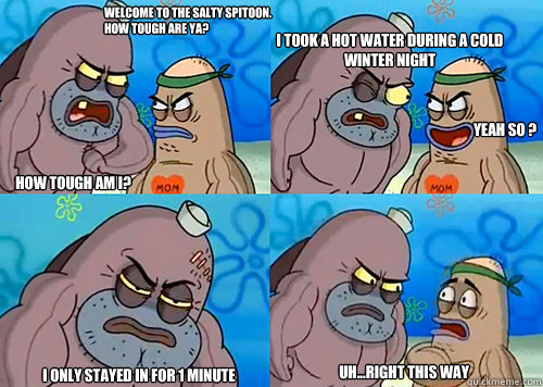 Welcome to the Salty Spitoon. How tough are ya? HOW TOUGH AM I? I took a hot water during a cold winter night I only stayed in for 1 minute Uh...Right this way Yeah so ?  Salty Spitoon How Tough Are Ya