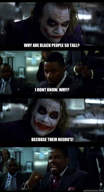 Why are black people so tall? I dont Know, why? Becuase their Negro's!  Joker with Black guy