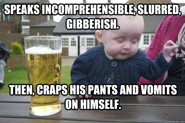 Speaks incomprehensible, slurred, gibberish. Then, craps his pants and vomits on himself. - Speaks incomprehensible, slurred, gibberish. Then, craps his pants and vomits on himself.  Misc