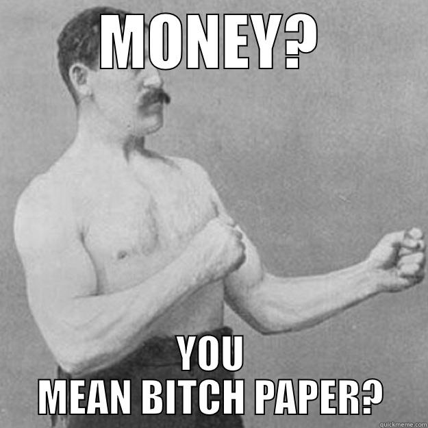 BITCH PAPER - MONEY? YOU MEAN BITCH PAPER? overly manly man