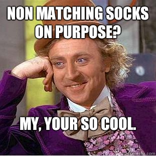 Non matching socks on purpose?  My, your so cool. 
 - Non matching socks on purpose?  My, your so cool. 
  Condescending Wonka