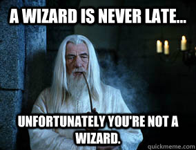 A wizard is never late... unfortunately you're not a wizard.  