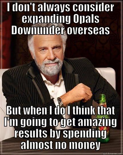 I DON'T ALWAYS CONSIDER EXPANDING OPALS DOWNUNDER OVERSEAS BUT WHEN I DO I THINK THAT I'M GOING TO GET AMAZING RESULTS BY SPENDING ALMOST NO MONEY The Most Interesting Man In The World