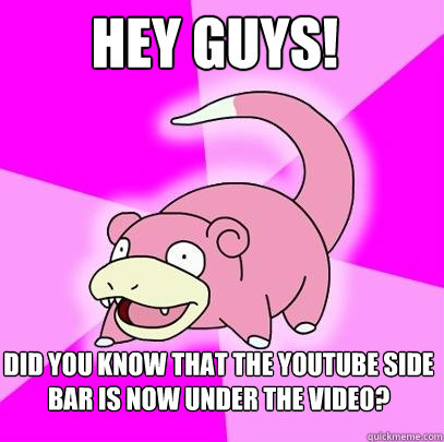 Hey guys! Did you know that the Youtube side bar is now under the video?  Slowpoke