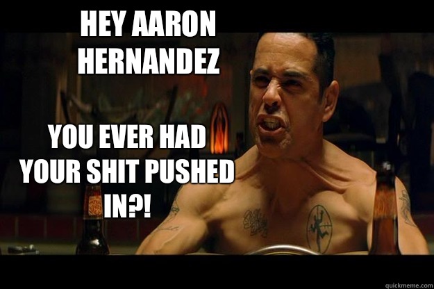 Hey Aaron Hernandez YOU EVER HAD YOUR SHIT PUSHED IN?!  Training Day