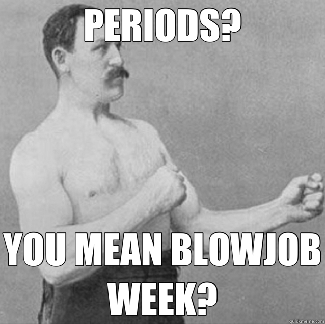 PERIODS? YOU MEAN BLOWJOB WEEK?  overly manly man