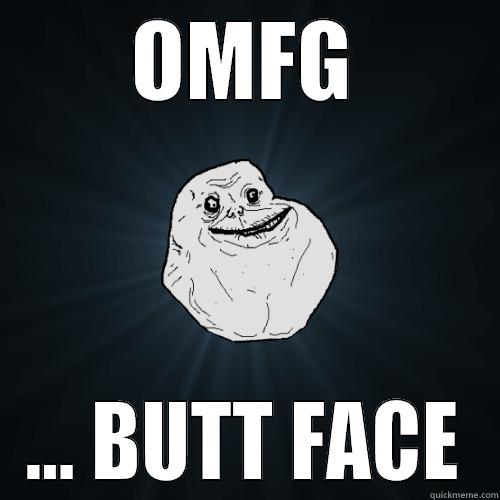 OMFG ... BUTT FACE Forever Alone