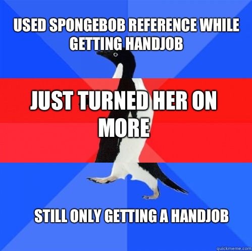 Used spongebob reference while getting handjob Just turned her on more Still only getting a handjob  Socially Awkward Awesome Awkward Penguin