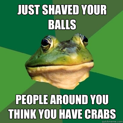 Just shaved your balls People around you think you have crabs  Foul Bachelor Frog