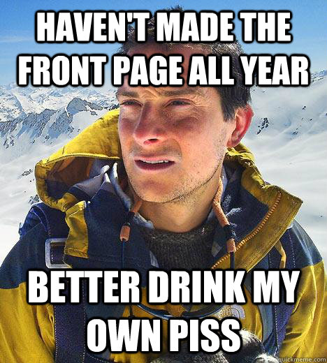 haven't made the front page all year better drink my own piss  Bear Grylls