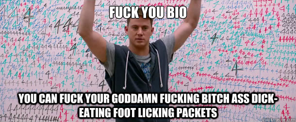 Fuck you bio you can fuck your goddamn fucking bitch ass dick-eating foot licking packets   fuck you science
