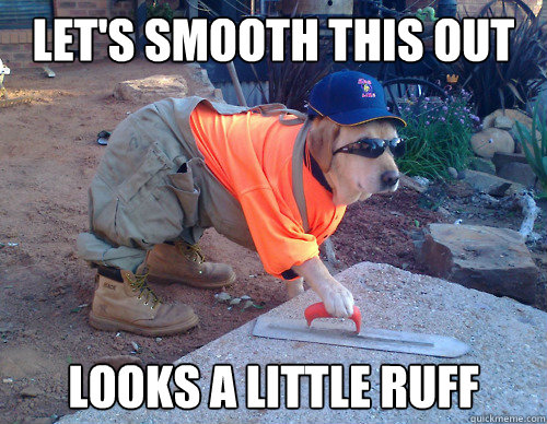 Let's smooth this out looks a little ruff  Construction Dog