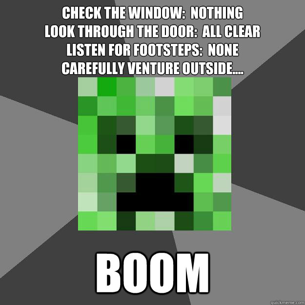 Check the window:  Nothing
Look through the door:  All clear
Listen for footsteps:  None
Carefully venture outside.... BOOM  Creeper