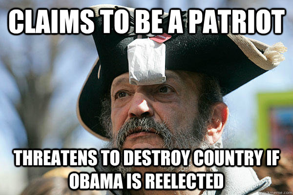 Claims to be a patriot Threatens to destroy country if Obama is reelected  Tea Party Ted