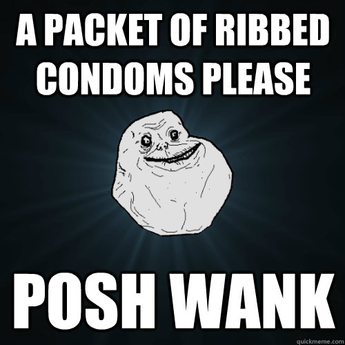 a packet of ribbed condoms please POSH WANK  Forever Alone