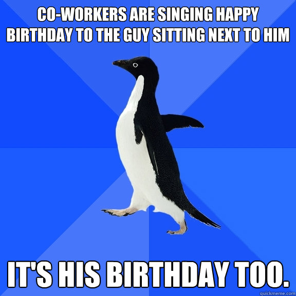 co-workers are singing happy birthday to the guy sitting next to him it's his birthday too.  Socially Awkward Penguin