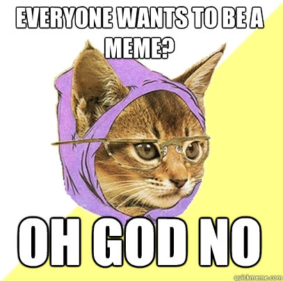 Everyone wants to be a meme? Oh god no  Hipster Kitty