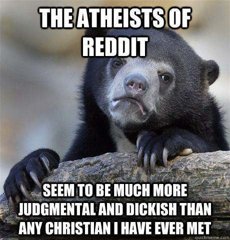 The atheists of Reddit seem to be much more judgmental and dickish than any christian i have ever met - The atheists of Reddit seem to be much more judgmental and dickish than any christian i have ever met  Confession Bear