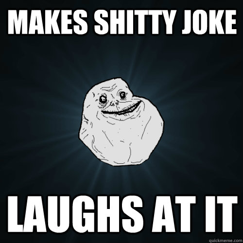 MAKES SHITTY JOKE LAUGHS AT IT  Forever Alone