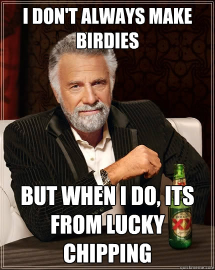 I don't always make birdies But when i do, its from lucky chipping  The Most Interesting Man In The World
