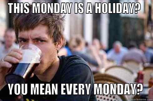 THIS MONDAY IS A HOLIDAY?  YOU MEAN EVERY MONDAY? Lazy College Senior