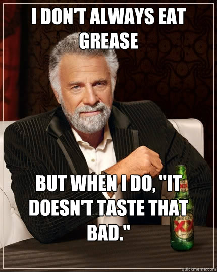 I don't always eat grease But when I do, 