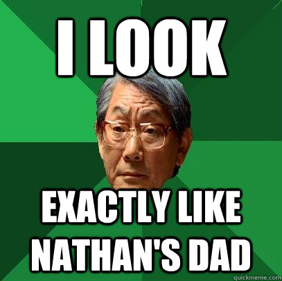 i look exactly like nathan's dad  High Expectations Asian Father