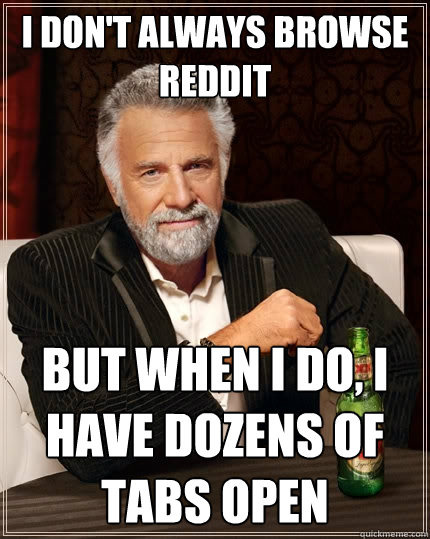I DON'T ALWAYS browse reddit BUT WHEN I DO, i have dozens of tabs open  The Most Interesting Man In The World