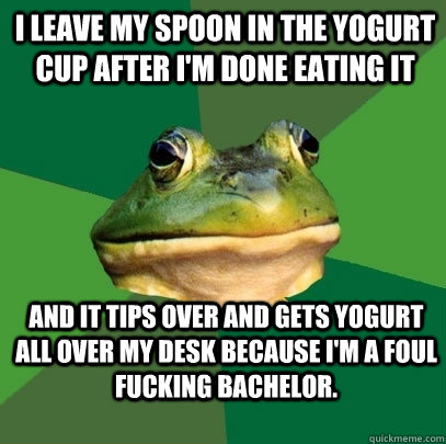 I leave my spoon in the yogurt cup after I'm done eating it and it tips over and gets yogurt all over my desk because I'm a foul fucking bachelor. - I leave my spoon in the yogurt cup after I'm done eating it and it tips over and gets yogurt all over my desk because I'm a foul fucking bachelor.  Foul Bachelor Frog