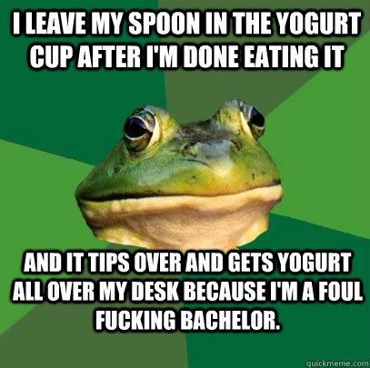 I leave my spoon in the yogurt cup after I'm done eating it and it tips over and gets yogurt all over my desk because I'm a foul fucking bachelor.  Foul Bachelor Frog