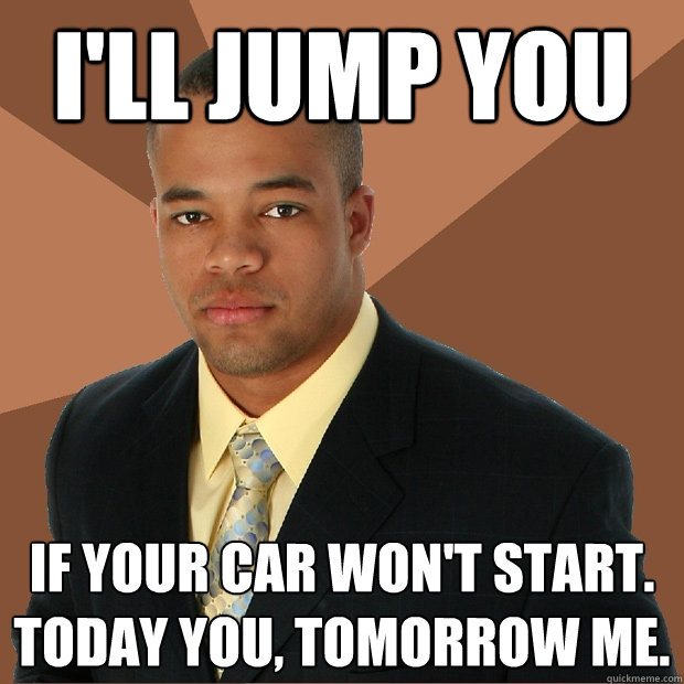I'll jump you if your car won't start. Today you, tomorrow me.  Successful Black Man