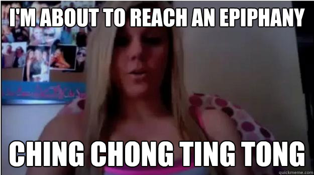 i'm about to reach an epiphany Ching Chong Ting Tong  