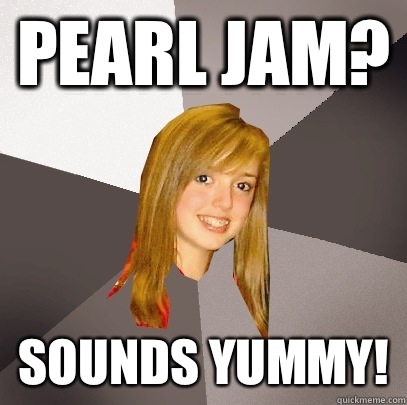 Pearl jam? Sounds yummy!  Musically Oblivious 8th Grader