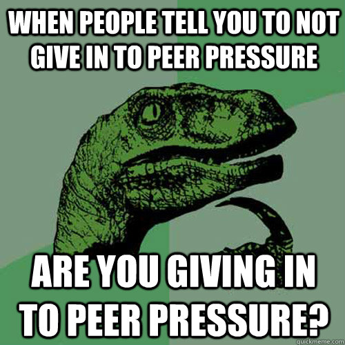 When people tell you to not give in to peer pressure are you giving in to peer pressure?  Philosoraptor