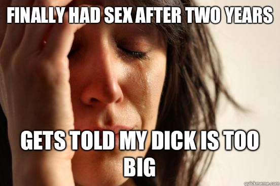 Finally had sex after two years Gets told my dick is too big  First World Problems