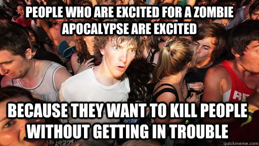 People who are excited for a zombie apocalypse are excited because they want to kill people without getting in trouble  Sudden Clarity Clarence