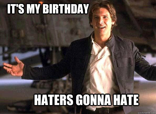 It's my birthday Haters gonna hate - It's my birthday Haters gonna hate  Han Solo