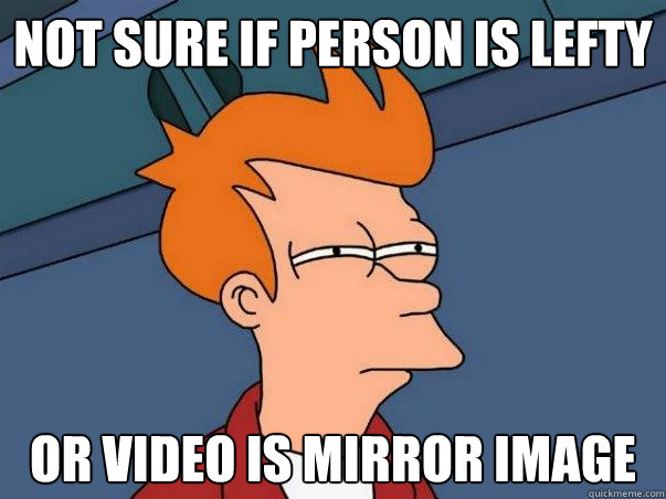 Not sure if person is lefty or video is mirror image  Not sure Fry