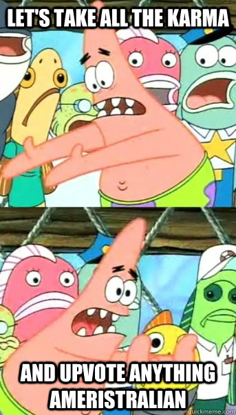 Let's take all the karma and upvote anything ameristralian  Push it somewhere else Patrick