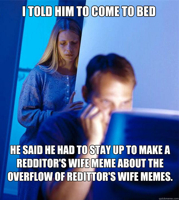 i told him to come to bed He said he had to stay up to make a redditor's wife meme about the overflow of redittor's wife memes.   Redditors Wife
