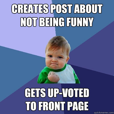 creates post about not being funny gets up-voted 
to front page - creates post about not being funny gets up-voted 
to front page  Success Kid