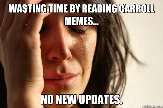 Wasting time by reading Carroll memes... No new updates.  First World Problems