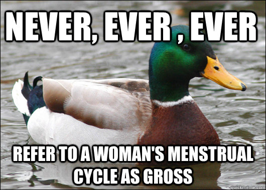 never, ever , ever refer to a woman's menstrual cycle as gross  Actual Advice Mallard