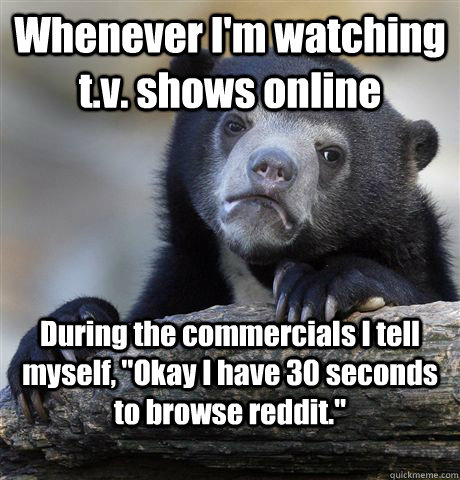 Whenever I'm watching t.v. shows online During the commercials I tell myself, 
