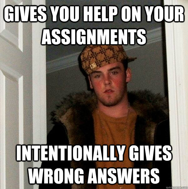 Gives you help on your assignments Intentionally gives wrong answers  Scumbag Steve